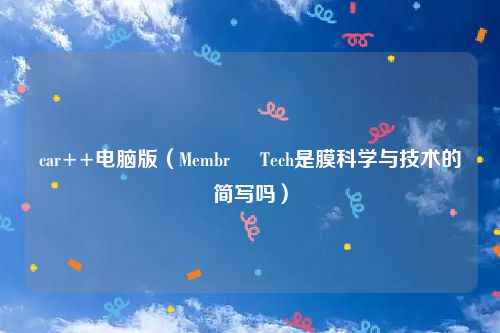 car++电脑版（Membr     Tech是膜科学与技术的简写吗）