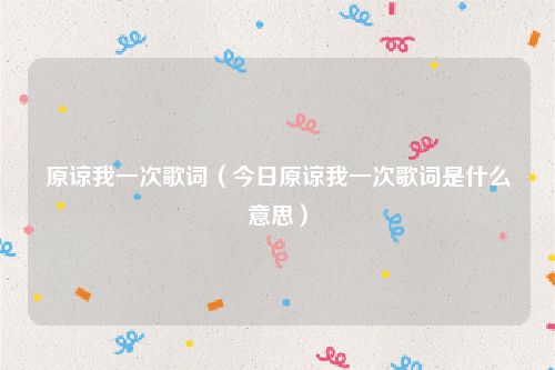 原谅我一次歌词（今日原谅我一次歌词是什么意思）