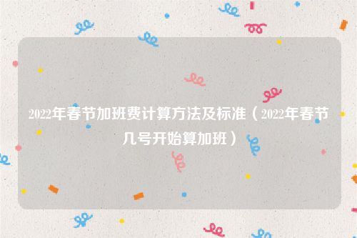 2022年春节加班费计算方法及标准（2022年春节几号开始算加班）