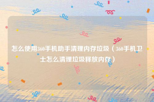 怎么使用360手机助手清理内存垃圾（360手机卫士怎么清理垃圾释放内存）