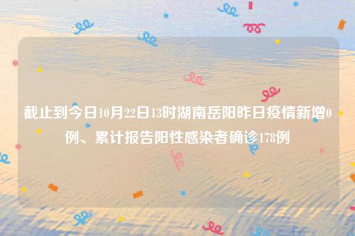 截止到今日10月22日13时湖南岳阳昨日疫情新增0例、累计报告阳性感染者确诊178例