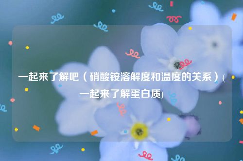 一起来了解吧（硝酸铵溶解度和温度的关系）(一起来了解蛋白质)