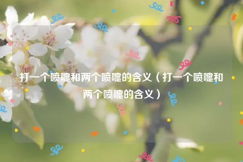 打一个喷嚏和两个喷嚏的含义（打一个喷嚏和两个喷嚏的含义）