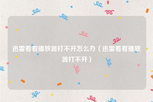 迅雷看看播放器打不开怎么办（迅雷看看播放器打不开）
