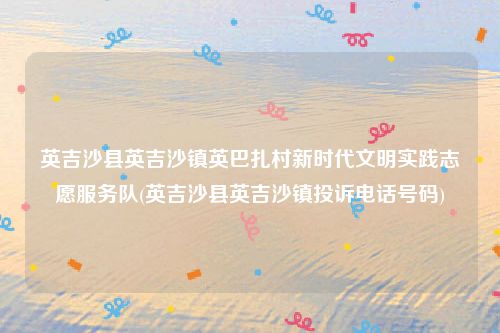 英吉沙县英吉沙镇英巴扎村新时代文明实践志愿服务队(英吉沙县英吉沙镇投诉电话号码)