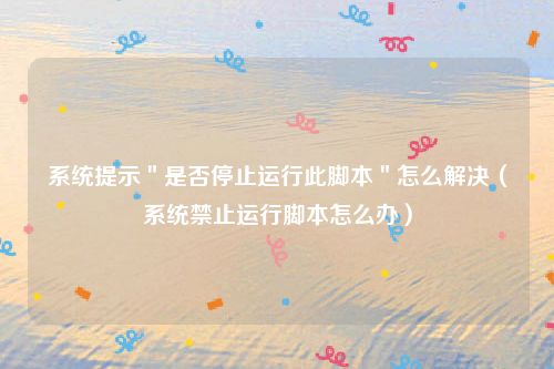 系统提示＂是否停止运行此脚本＂怎么解决（系统禁止运行脚本怎么办）