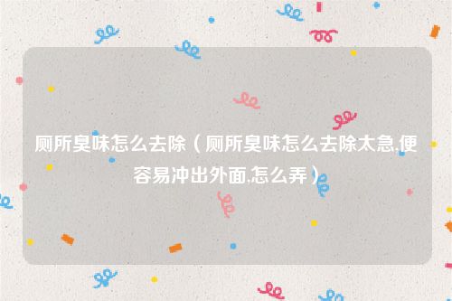 厕所臭味怎么去除（厕所臭味怎么去除太急,便容易冲出外面,怎么弄）
