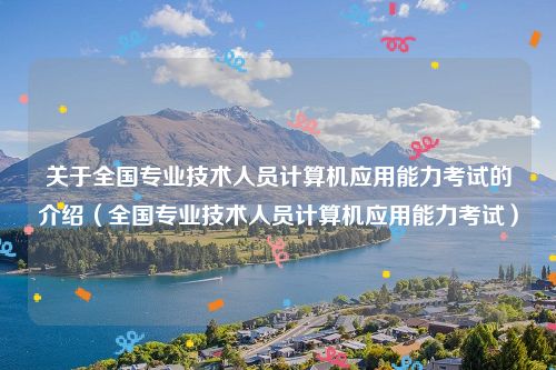 关于全国专业技术人员计算机应用能力考试的介绍（全国专业技术人员计算机应用能力考试）