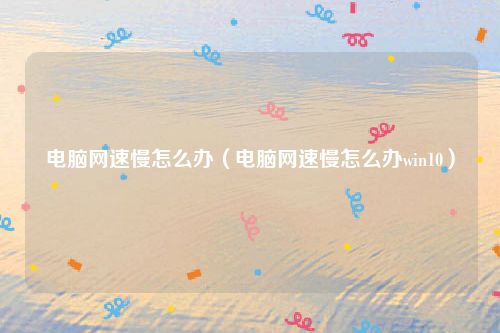 电脑网速慢怎么办（电脑网速慢怎么办win10）