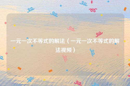 一元一次不等式的解法（一元一次不等式的解法视频）
