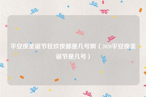 平安夜圣诞节狂欢夜都是几号啊（2020平安夜圣诞节是几号）
