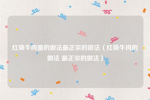 红烧牛肉面的做法最正宗的做法（红烧牛肉的做法 最正宗的做法）
