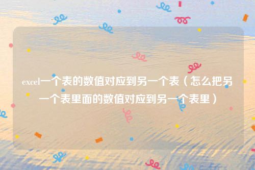 excel一个表的数值对应到另一个表（怎么把另一个表里面的数值对应到另一个表里）