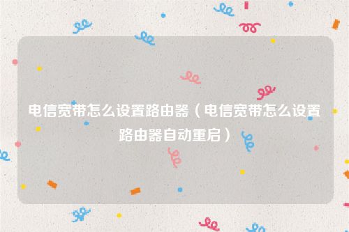 电信宽带怎么设置路由器（电信宽带怎么设置路由器自动重启）