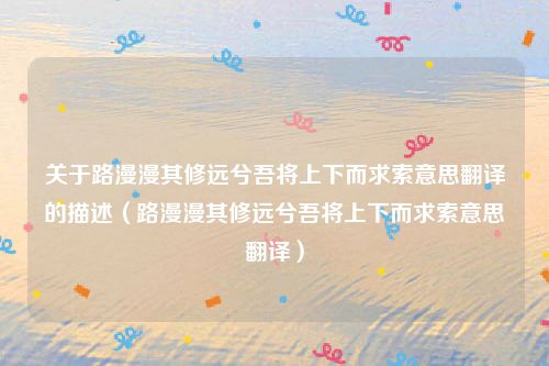 关于路漫漫其修远兮吾将上下而求索意思翻译的描述（路漫漫其修远兮吾将上下而求索意思翻译）