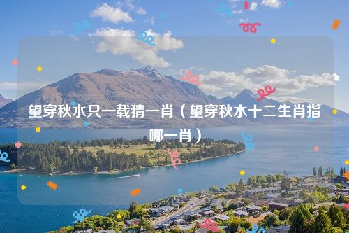 望穿秋水只一载猜一肖（望穿秋水十二生肖指哪一肖）