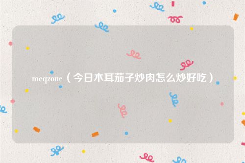 meqzone（今日木耳茄子炒肉怎么炒好吃）