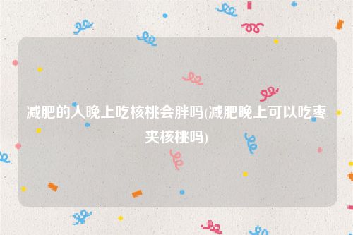 减肥的人晚上吃核桃会胖吗(减肥晚上可以吃枣夹核桃吗)