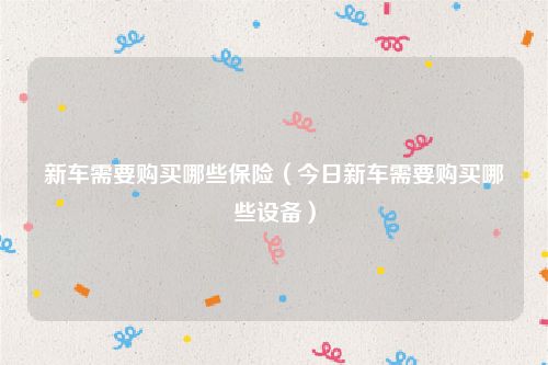 新车需要购买哪些保险（今日新车需要购买哪些设备）
