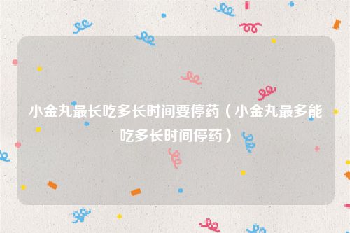 小金丸最长吃多长时间要停药（小金丸最多能吃多长时间停药）