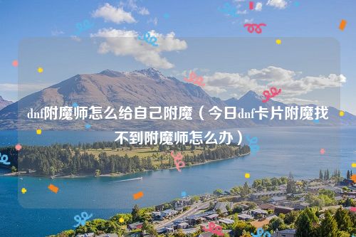 dnf附魔师怎么给自己附魔（今日dnf卡片附魔找不到附魔师怎么办）