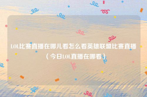 LOL比赛直播在哪儿看怎么看英雄联盟比赛直播（今日LOL直播在哪看）