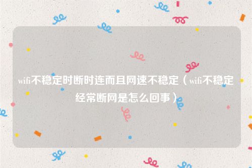 wifi不稳定时断时连而且网速不稳定（wifi不稳定经常断网是怎么回事）
