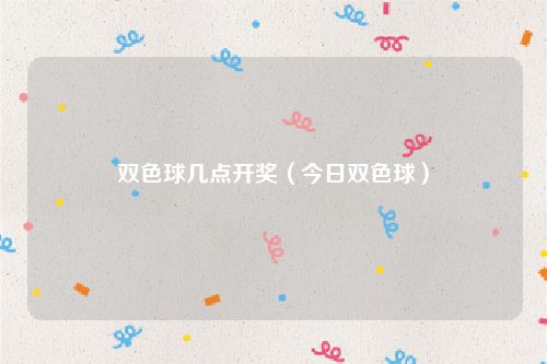 双色球几点开奖（今日双色球）