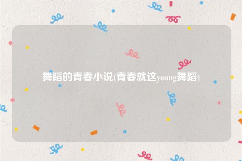 舞蹈的青春小说(青春就这young舞蹈)