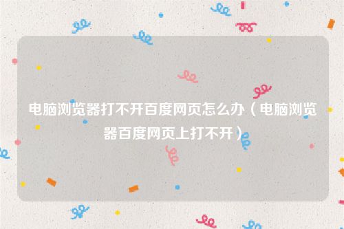 电脑浏览器打不开百度网页怎么办(电脑浏览器百度网页上打不开)