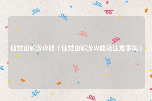 仙女山旅游攻略（仙女山旅游攻略及注意事项）