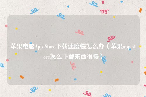 苹果电脑App Store下载速度慢怎么办（苹果app store怎么下载东西很慢）