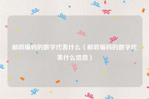 邮政编码的数字代表什么（邮政编码的数字代表什么信息）