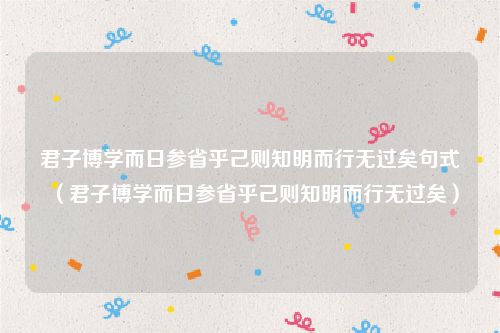 君子博学而日参省乎己则知明而行无过矣句式（君子博学而日参省乎己则知明而行无过矣）