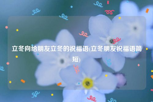立冬向给朋友立冬的祝福语(立冬朋友祝福语简短)