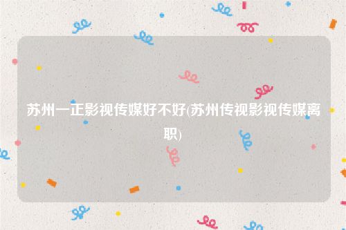 苏州一正影视传媒好不好(苏州传视影视传媒离职)
