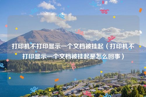 打印机不打印显示一个文档被挂起（打印机不打印显示一个文档被挂起是怎么回事）