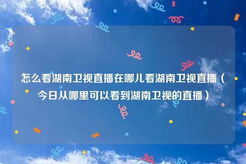 怎么看湖南卫视直播在哪儿看湖南卫视直播（今日从哪里可以看到湖南卫视的直播）