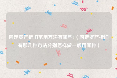 固定资产折旧常用方法有哪些?（固定资产折旧有那几种方法分别怎样做一般用哪种）
