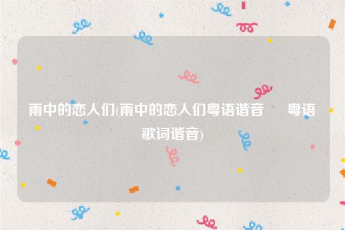 雨中的恋人们(雨中的恋人们粤语谐音 – 粤语歌词谐音)