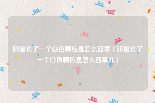 眼睑长了一个白色颗粒是怎么回事（眼睑长了一个白色颗粒是怎么回事儿）