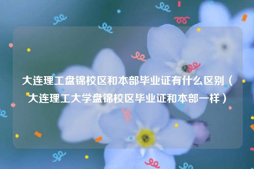 大连理工盘锦校区和本部毕业证有什么区别（大连理工大学盘锦校区毕业证和本部一样）
