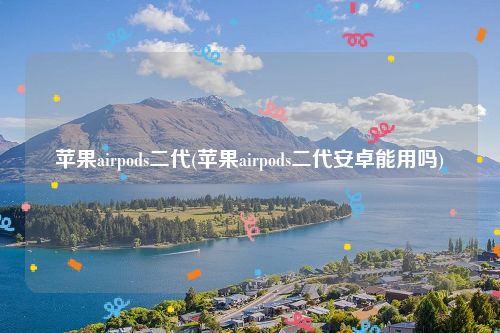 苹果airpods二代(苹果airpods二代安卓能用吗)