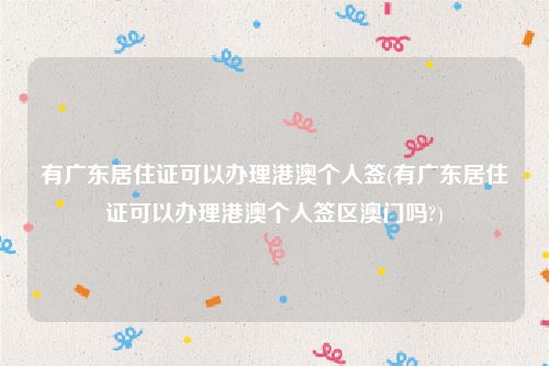 有广东居住证可以办理港澳个人签(有广东居住证可以办理港澳个人签区澳门吗?)