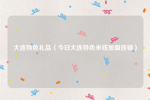 大连特色礼品（今日大连特色米线加盟连锁）