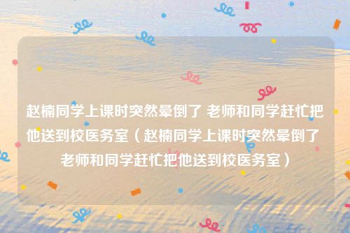 赵楠同学上课时突然晕倒了 老师和同学赶忙把他送到校医务室（赵楠同学上课时突然晕倒了 老师和同学赶忙把他送到校医务室）