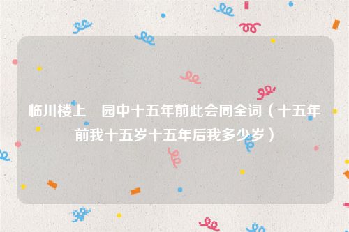 临川楼上柅园中十五年前此会同全词（十五年前我十五岁十五年后我多少岁）