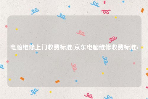 电脑维修上门收费标准(京东电脑维修收费标准)