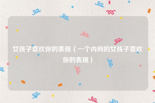 女孩子喜欢你的表现（一个内向的女孩子喜欢你的表现）