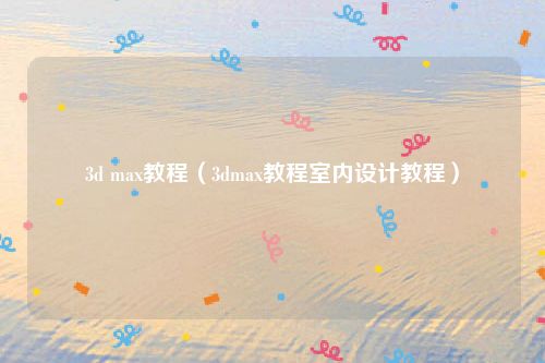 3d max教程（3dmax教程室内设计教程）